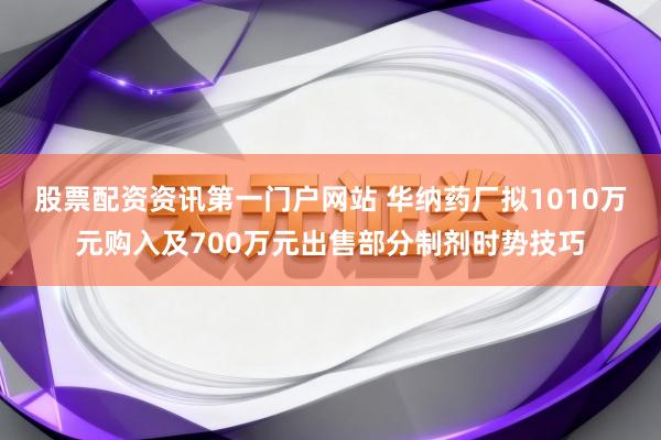 股票配资资讯第一门户网站 华纳药厂拟1010万元购入及700万元出售部分制剂时势技巧