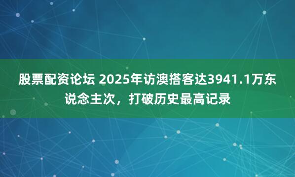 股票配资论坛 2025年访澳搭客达3941.1万东说念主次，打破历史最高记录