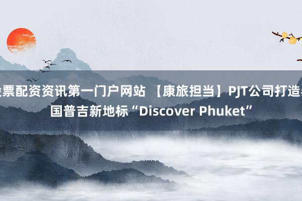 股票配资资讯第一门户网站 【康旅担当】PJT公司打造泰国普吉新地标“Discover Phuket”