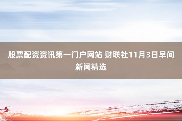 股票配资资讯第一门户网站 财联社11月3日早间新闻精选