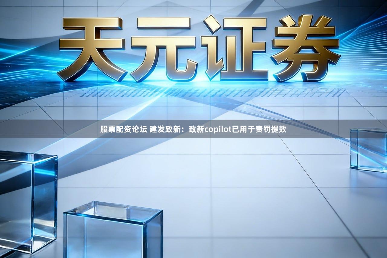 股票配资论坛 建发致新：致新copilot已用于责罚提效