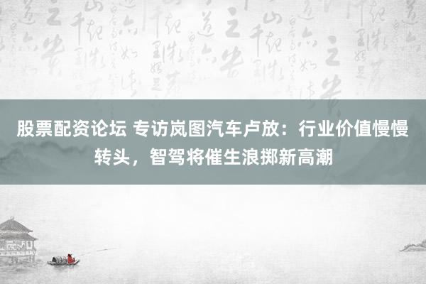 股票配资论坛 专访岚图汽车卢放：行业价值慢慢转头，智驾将催生浪掷新高潮