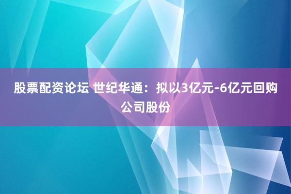 股票配资论坛 世纪华通：拟以3亿元-6亿元回购公司股份