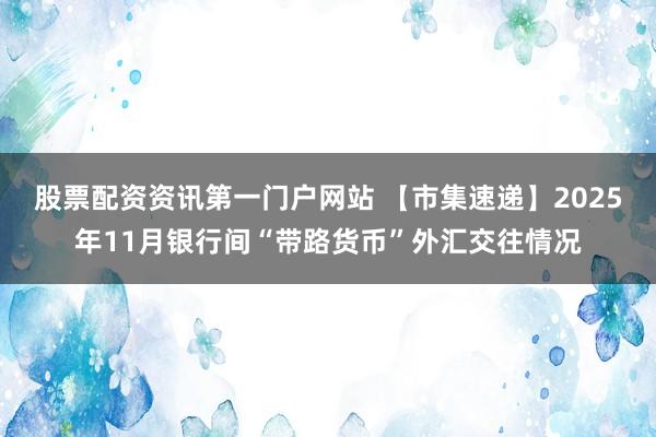 股票配资资讯第一门户网站 【市集速递】2025年11月银行间“带路货币”外汇交往情况