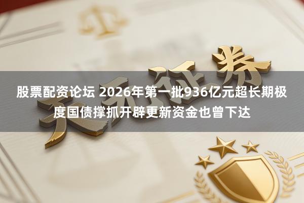 股票配资论坛 2026年第一批936亿元超长期极度国债撑抓开辟更新资金也曾下达