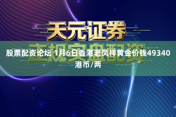 股票配资论坛 1月6日香港老凤祥黄金价钱49340港币/两