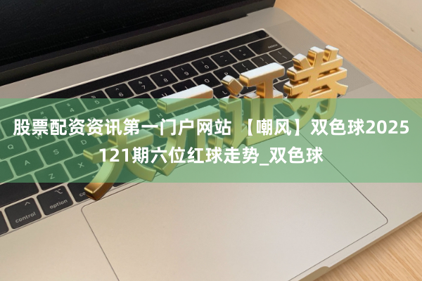 股票配资资讯第一门户网站 【嘲风】双色球2025121期六位红球走势_双色球