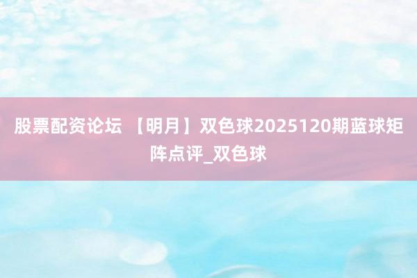 股票配资论坛 【明月】双色球2025120期蓝球矩阵点评_双色球
