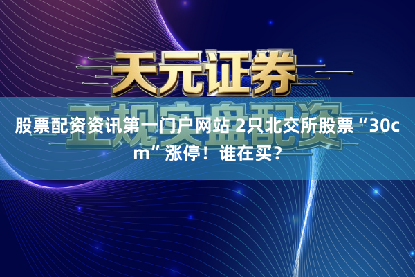 股票配资资讯第一门户网站 2只北交所股票“30cm”涨停！谁在买？