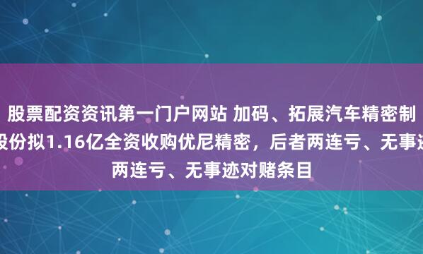 股票配资资讯第一门户网站 加码、拓展汽车精密制造，金帝股份拟1.16亿全资收购优尼精密，后者两连亏、无事迹对赌条目