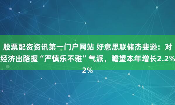 股票配资资讯第一门户网站 好意思联储杰斐逊：对经济出路握“严慎乐不雅”气派，瞻望本年增长2.2%
