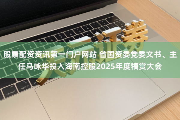 股票配资资讯第一门户网站 省国资委党委文书、主任马咏华投入海南控股2025年度犒赏大会