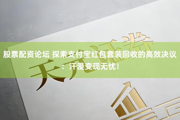 股票配资论坛 探索支付宝红包套装回收的高效决议：汗漫变现无忧！