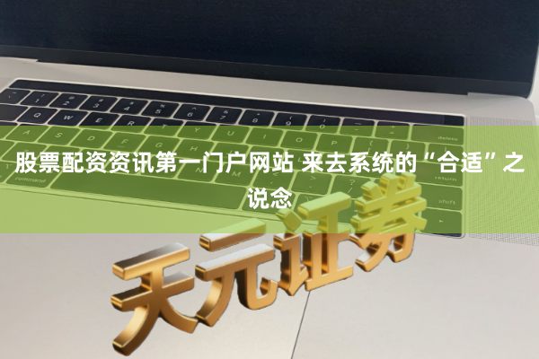股票配资资讯第一门户网站 来去系统的“合适”之说念