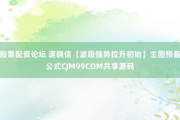股票配资论坛 邃晓信【波段强势拉升初始】主图预备公式CJM99COM共享源码